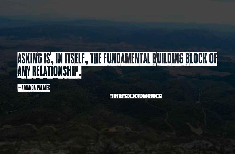 Amanda Palmer Quotes: Asking is, in itself, the fundamental building block of any relationship.