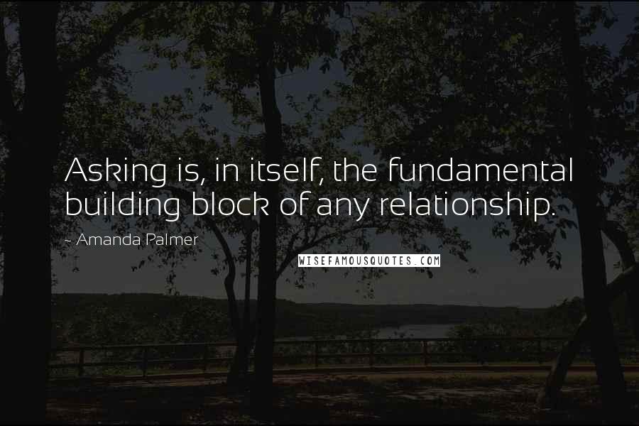 Amanda Palmer Quotes: Asking is, in itself, the fundamental building block of any relationship.