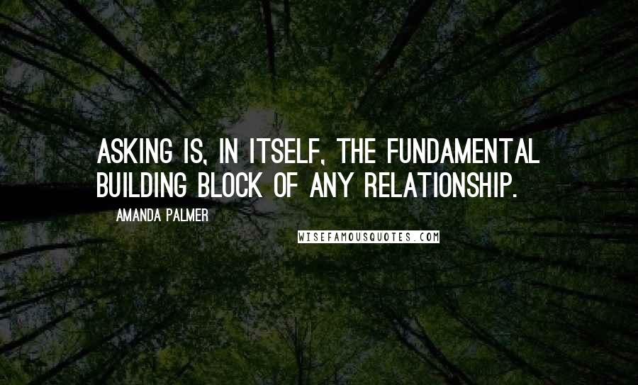 Amanda Palmer Quotes: Asking is, in itself, the fundamental building block of any relationship.