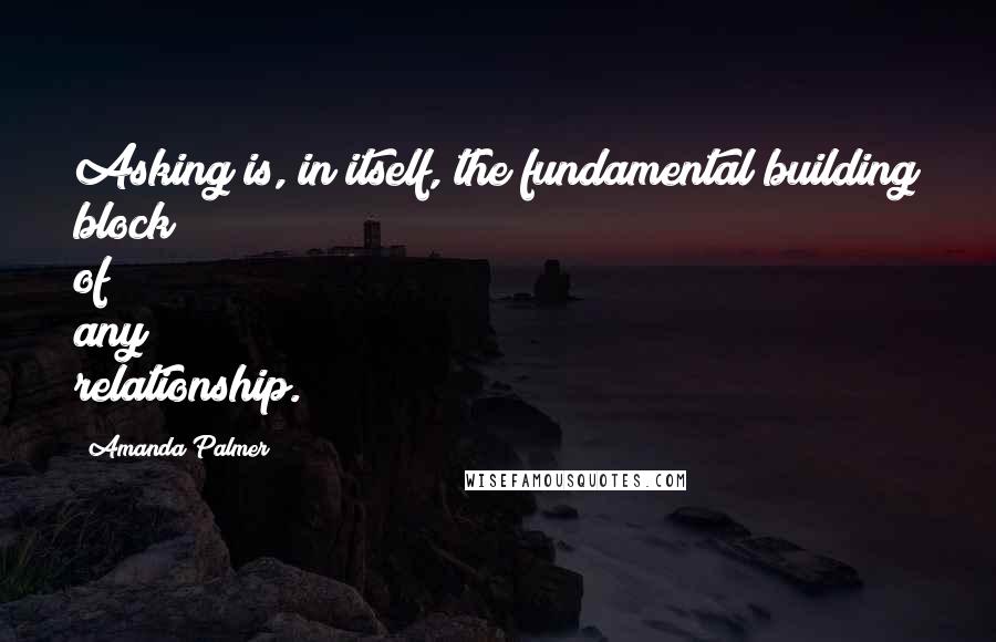 Amanda Palmer Quotes: Asking is, in itself, the fundamental building block of any relationship.