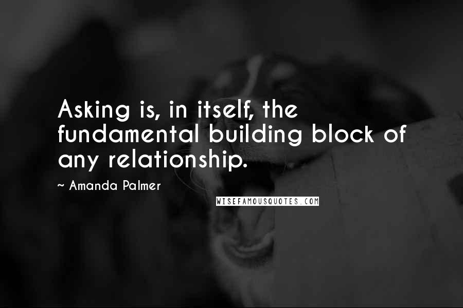 Amanda Palmer Quotes: Asking is, in itself, the fundamental building block of any relationship.