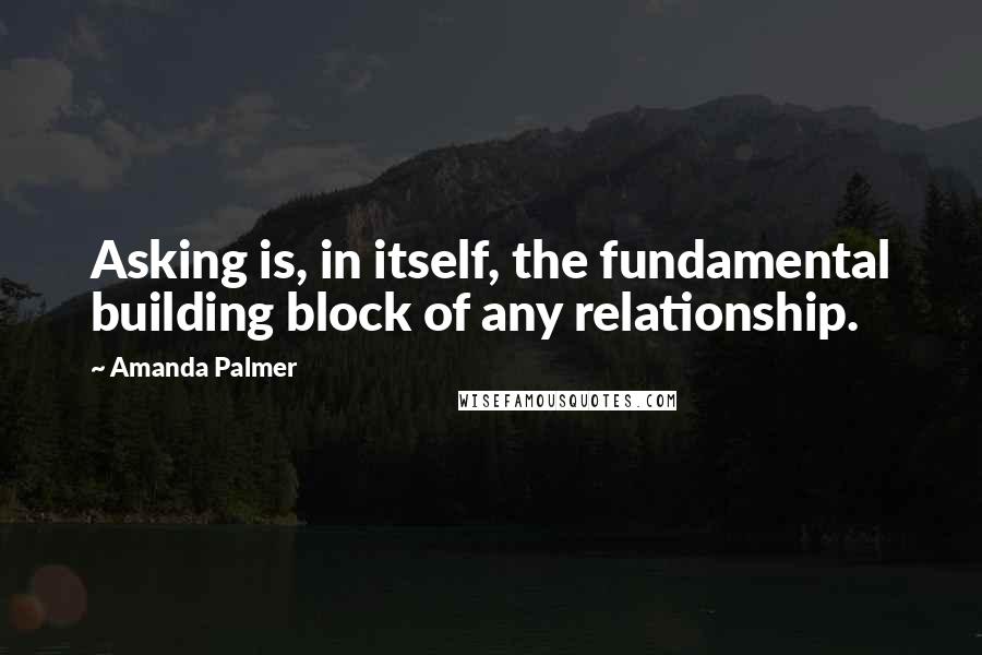 Amanda Palmer Quotes: Asking is, in itself, the fundamental building block of any relationship.