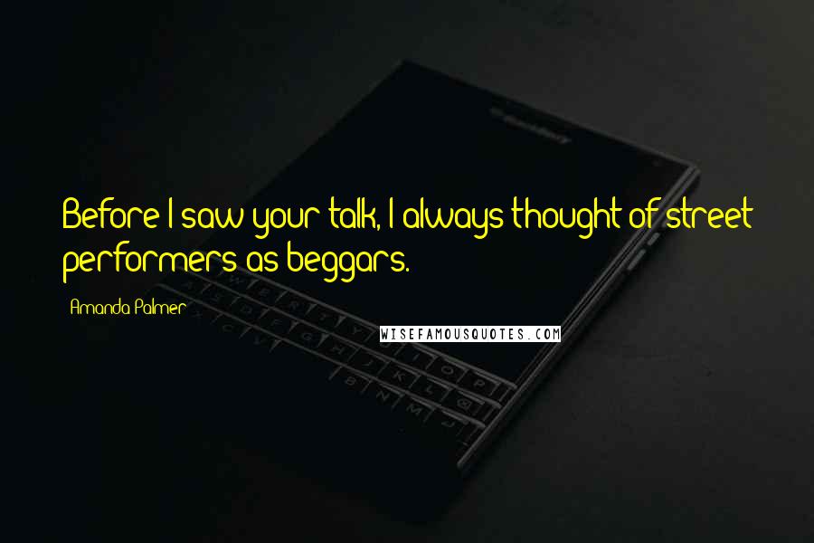 Amanda Palmer Quotes: Before I saw your talk, I always thought of street performers as beggars.