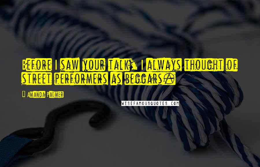 Amanda Palmer Quotes: Before I saw your talk, I always thought of street performers as beggars.