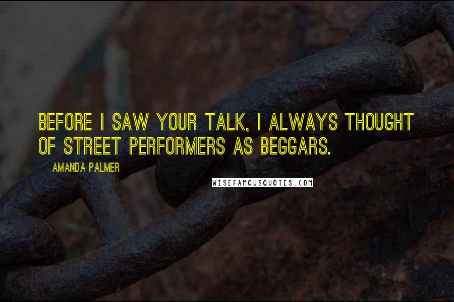 Amanda Palmer Quotes: Before I saw your talk, I always thought of street performers as beggars.
