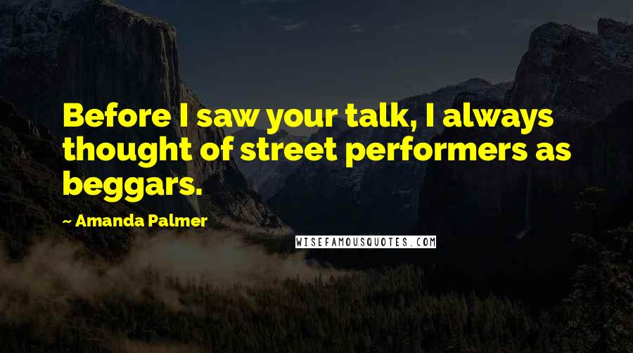 Amanda Palmer Quotes: Before I saw your talk, I always thought of street performers as beggars.