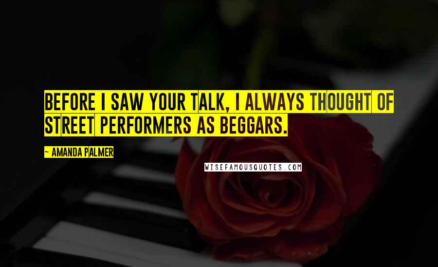 Amanda Palmer Quotes: Before I saw your talk, I always thought of street performers as beggars.