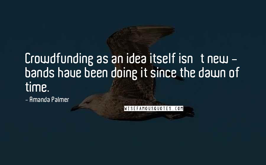 Amanda Palmer Quotes: Crowdfunding as an idea itself isn't new - bands have been doing it since the dawn of time.