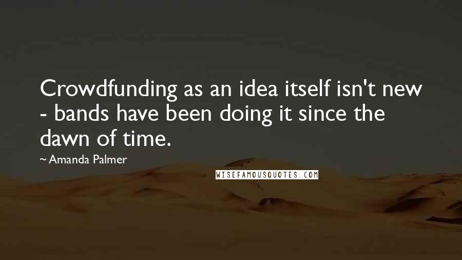 Amanda Palmer Quotes: Crowdfunding as an idea itself isn't new - bands have been doing it since the dawn of time.