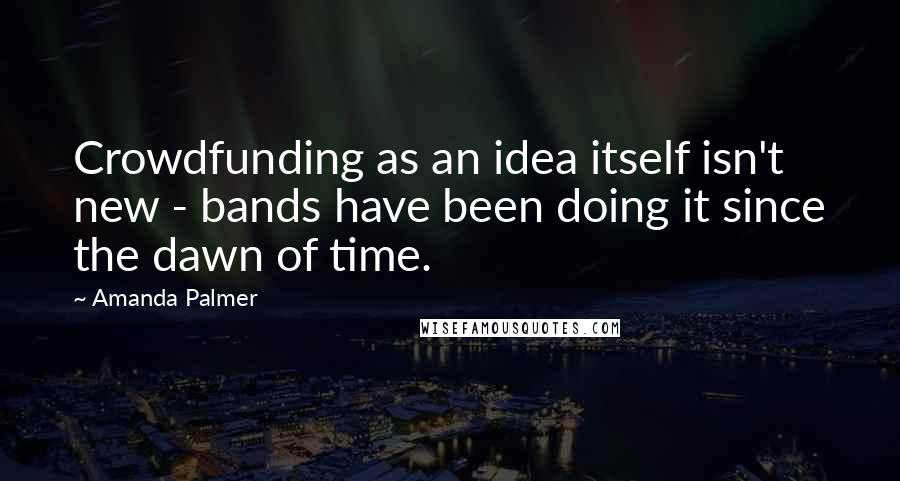 Amanda Palmer Quotes: Crowdfunding as an idea itself isn't new - bands have been doing it since the dawn of time.