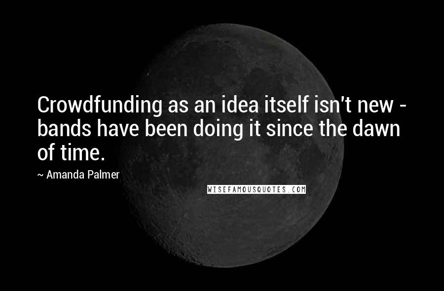 Amanda Palmer Quotes: Crowdfunding as an idea itself isn't new - bands have been doing it since the dawn of time.
