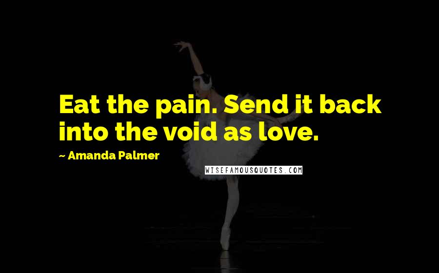 Amanda Palmer Quotes: Eat the pain. Send it back into the void as love.