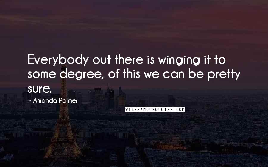 Amanda Palmer Quotes: Everybody out there is winging it to some degree, of this we can be pretty sure.
