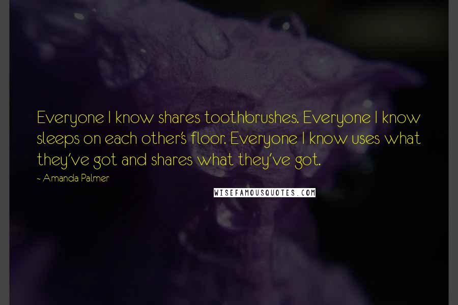 Amanda Palmer Quotes: Everyone I know shares toothbrushes. Everyone I know sleeps on each other's floor. Everyone I know uses what they've got and shares what they've got.
