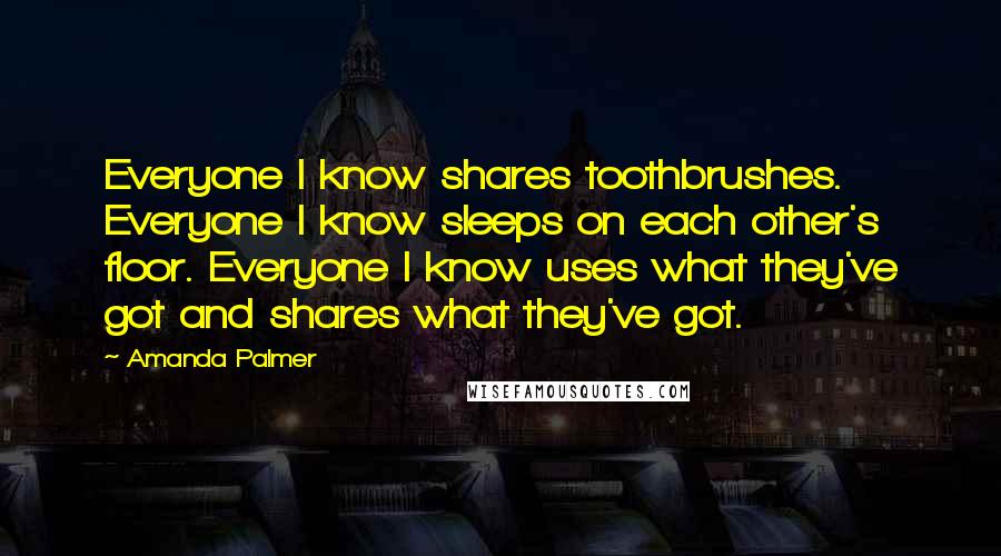 Amanda Palmer Quotes: Everyone I know shares toothbrushes. Everyone I know sleeps on each other's floor. Everyone I know uses what they've got and shares what they've got.