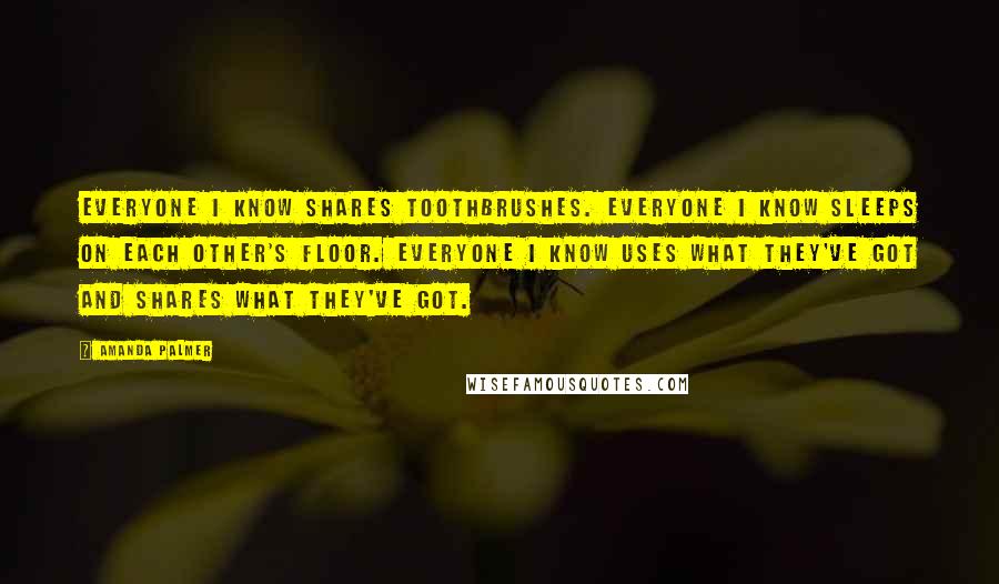 Amanda Palmer Quotes: Everyone I know shares toothbrushes. Everyone I know sleeps on each other's floor. Everyone I know uses what they've got and shares what they've got.