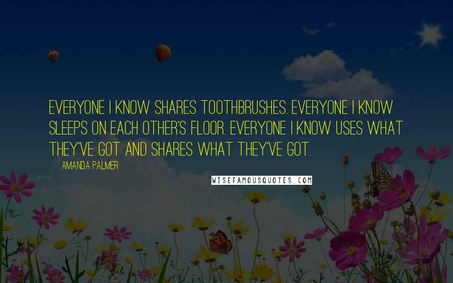 Amanda Palmer Quotes: Everyone I know shares toothbrushes. Everyone I know sleeps on each other's floor. Everyone I know uses what they've got and shares what they've got.