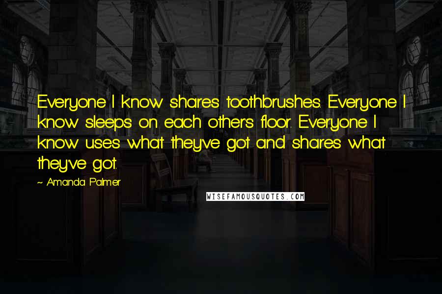 Amanda Palmer Quotes: Everyone I know shares toothbrushes. Everyone I know sleeps on each other's floor. Everyone I know uses what they've got and shares what they've got.