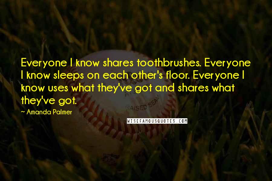 Amanda Palmer Quotes: Everyone I know shares toothbrushes. Everyone I know sleeps on each other's floor. Everyone I know uses what they've got and shares what they've got.