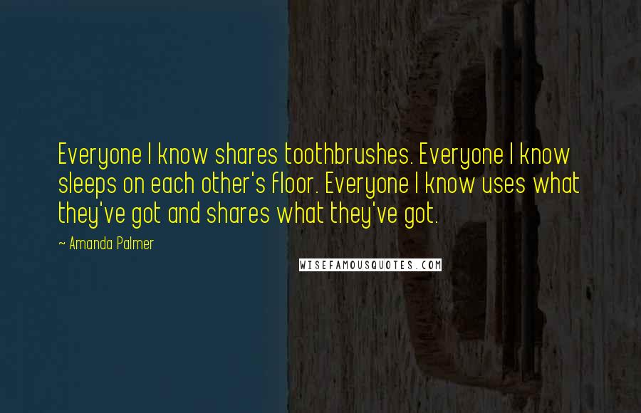 Amanda Palmer Quotes: Everyone I know shares toothbrushes. Everyone I know sleeps on each other's floor. Everyone I know uses what they've got and shares what they've got.