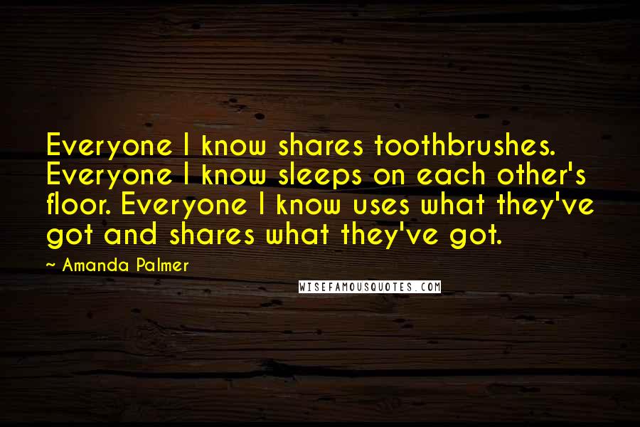 Amanda Palmer Quotes: Everyone I know shares toothbrushes. Everyone I know sleeps on each other's floor. Everyone I know uses what they've got and shares what they've got.