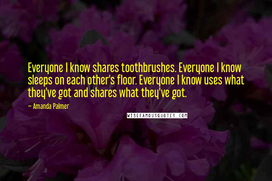 Amanda Palmer Quotes: Everyone I know shares toothbrushes. Everyone I know sleeps on each other's floor. Everyone I know uses what they've got and shares what they've got.