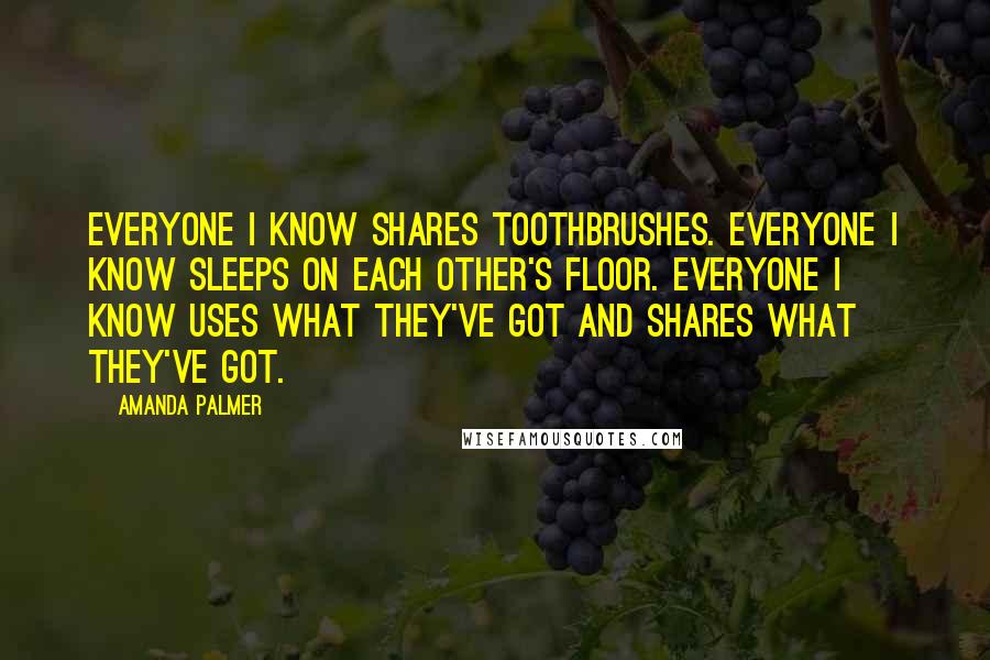 Amanda Palmer Quotes: Everyone I know shares toothbrushes. Everyone I know sleeps on each other's floor. Everyone I know uses what they've got and shares what they've got.
