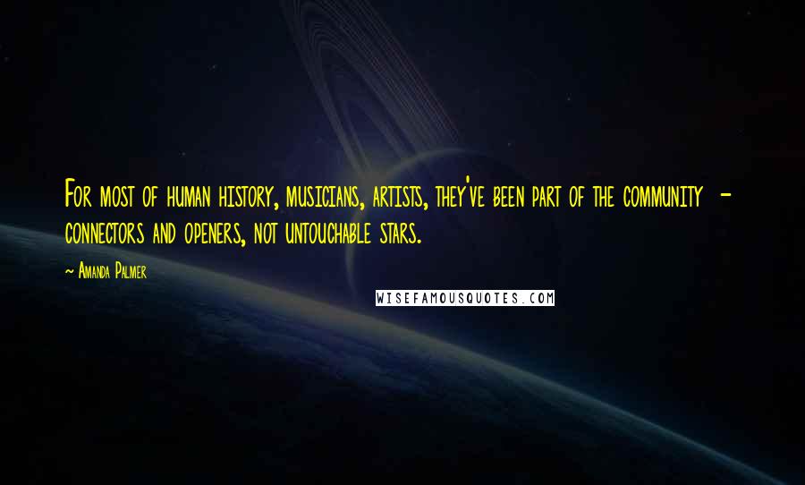 Amanda Palmer Quotes: For most of human history, musicians, artists, they've been part of the community  -  connectors and openers, not untouchable stars.