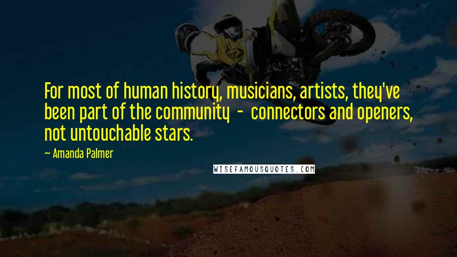 Amanda Palmer Quotes: For most of human history, musicians, artists, they've been part of the community  -  connectors and openers, not untouchable stars.