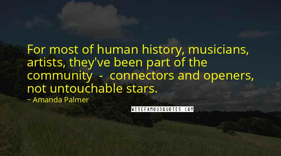 Amanda Palmer Quotes: For most of human history, musicians, artists, they've been part of the community  -  connectors and openers, not untouchable stars.