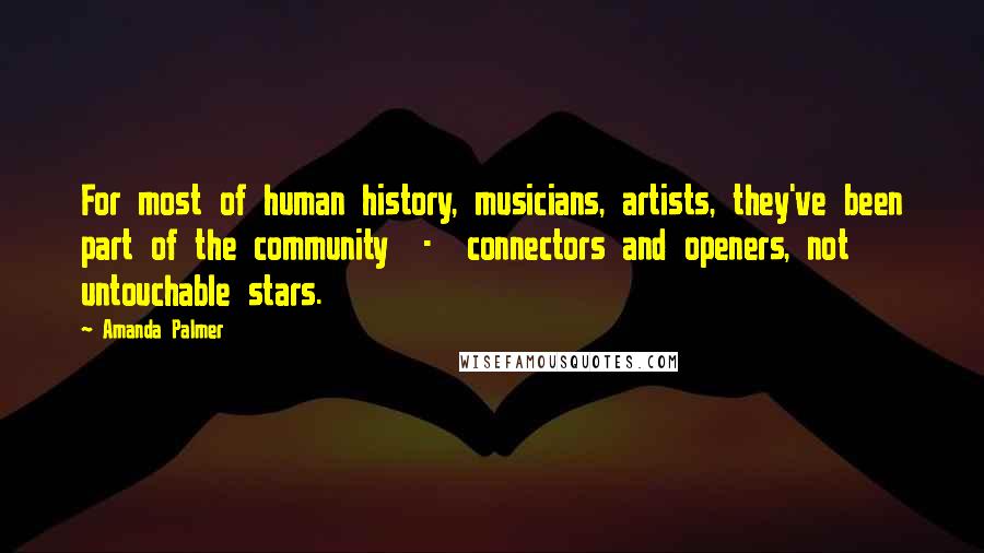 Amanda Palmer Quotes: For most of human history, musicians, artists, they've been part of the community  -  connectors and openers, not untouchable stars.