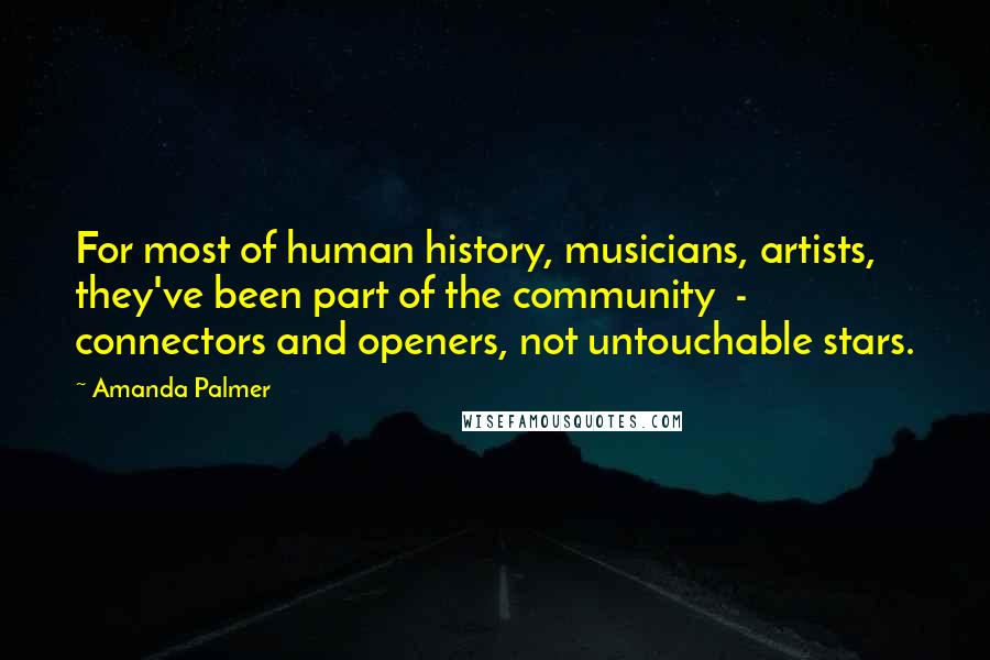 Amanda Palmer Quotes: For most of human history, musicians, artists, they've been part of the community  -  connectors and openers, not untouchable stars.