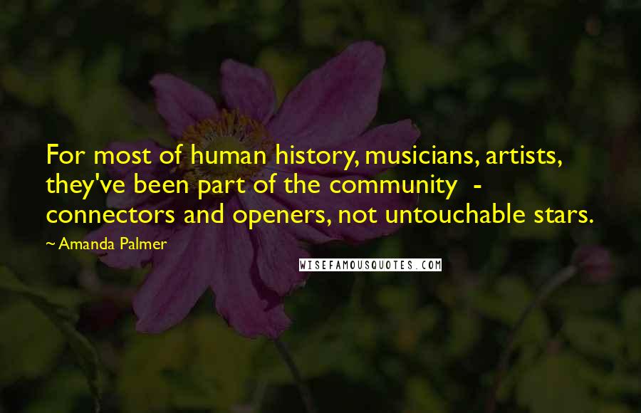 Amanda Palmer Quotes: For most of human history, musicians, artists, they've been part of the community  -  connectors and openers, not untouchable stars.