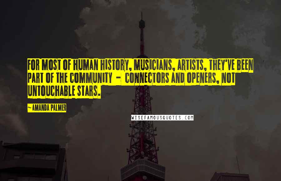 Amanda Palmer Quotes: For most of human history, musicians, artists, they've been part of the community  -  connectors and openers, not untouchable stars.