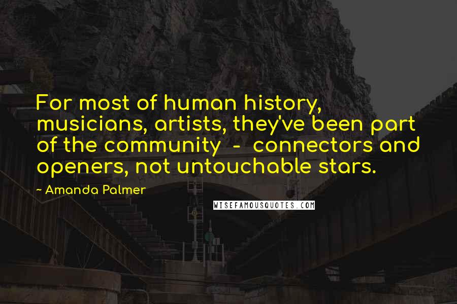 Amanda Palmer Quotes: For most of human history, musicians, artists, they've been part of the community  -  connectors and openers, not untouchable stars.