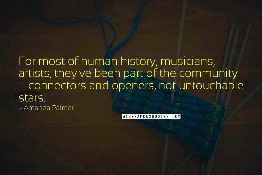 Amanda Palmer Quotes: For most of human history, musicians, artists, they've been part of the community  -  connectors and openers, not untouchable stars.