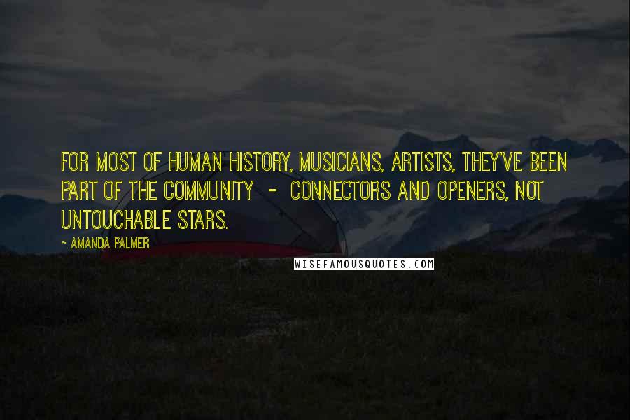 Amanda Palmer Quotes: For most of human history, musicians, artists, they've been part of the community  -  connectors and openers, not untouchable stars.