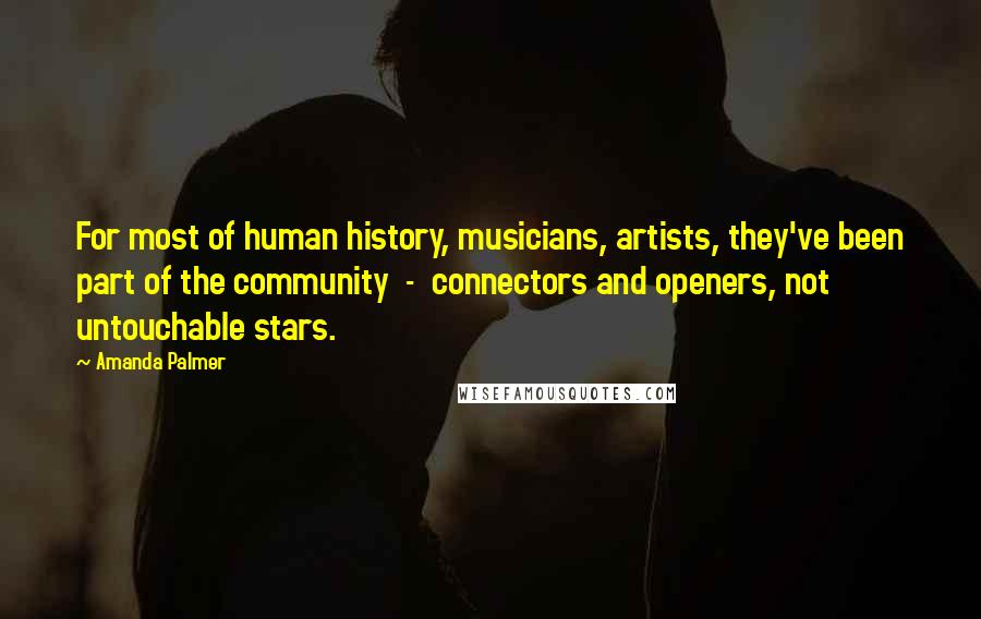 Amanda Palmer Quotes: For most of human history, musicians, artists, they've been part of the community  -  connectors and openers, not untouchable stars.