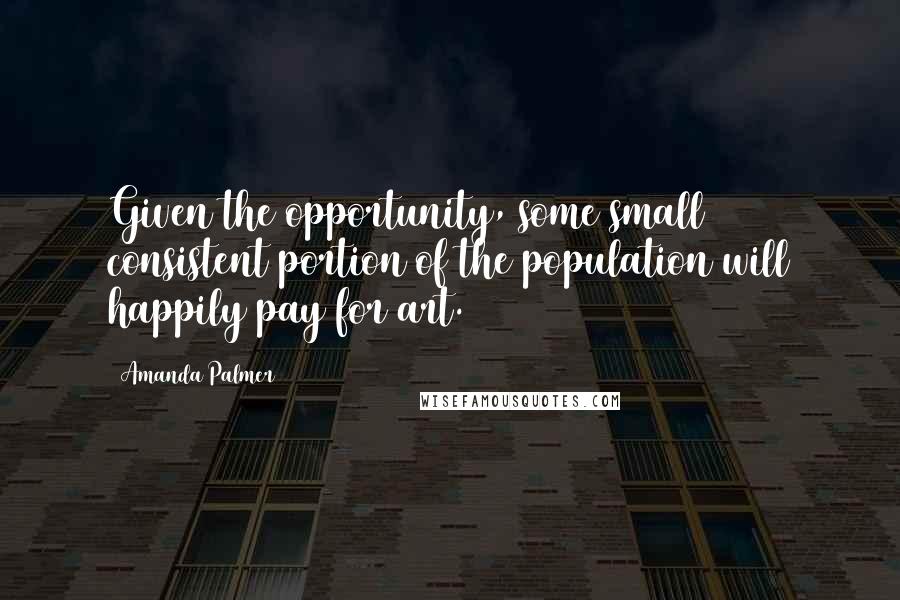 Amanda Palmer Quotes: Given the opportunity, some small consistent portion of the population will happily pay for art.