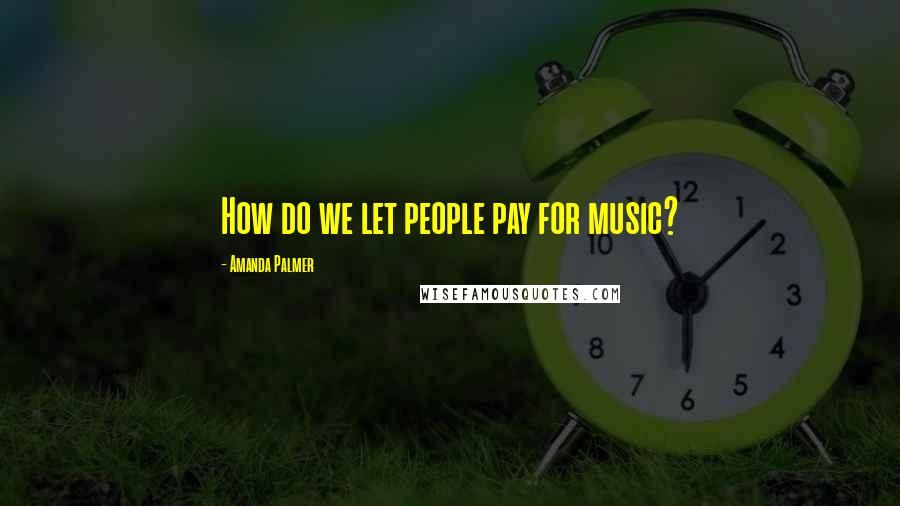 Amanda Palmer Quotes: How do we let people pay for music?