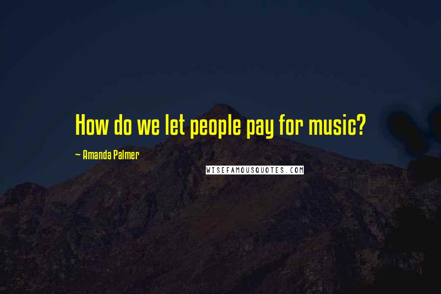 Amanda Palmer Quotes: How do we let people pay for music?