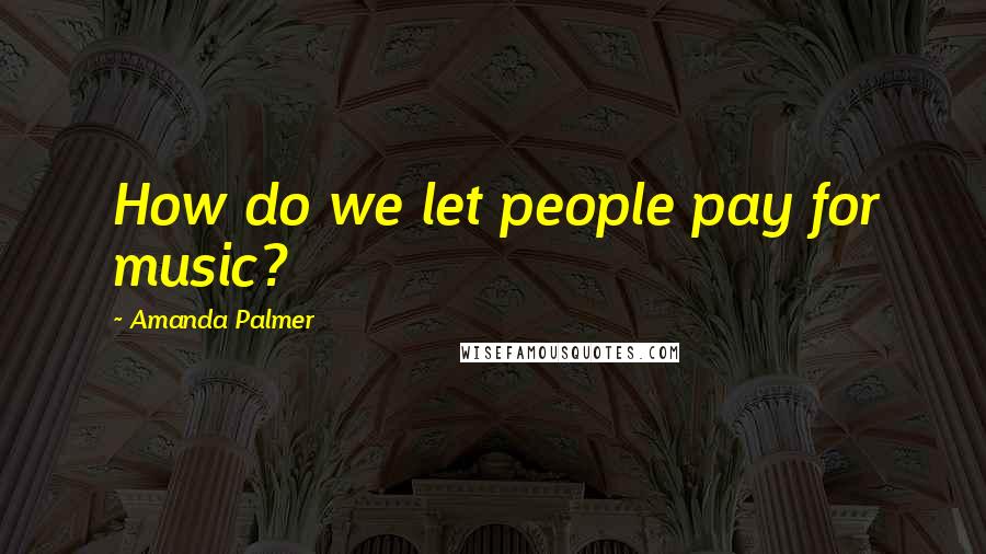 Amanda Palmer Quotes: How do we let people pay for music?