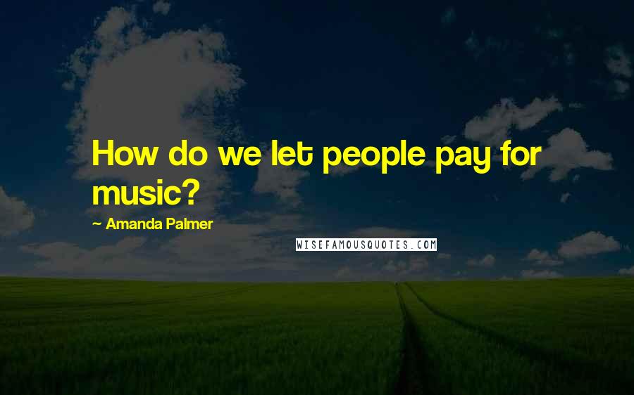 Amanda Palmer Quotes: How do we let people pay for music?