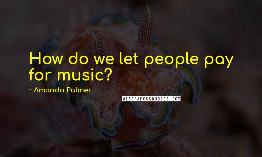 Amanda Palmer Quotes: How do we let people pay for music?