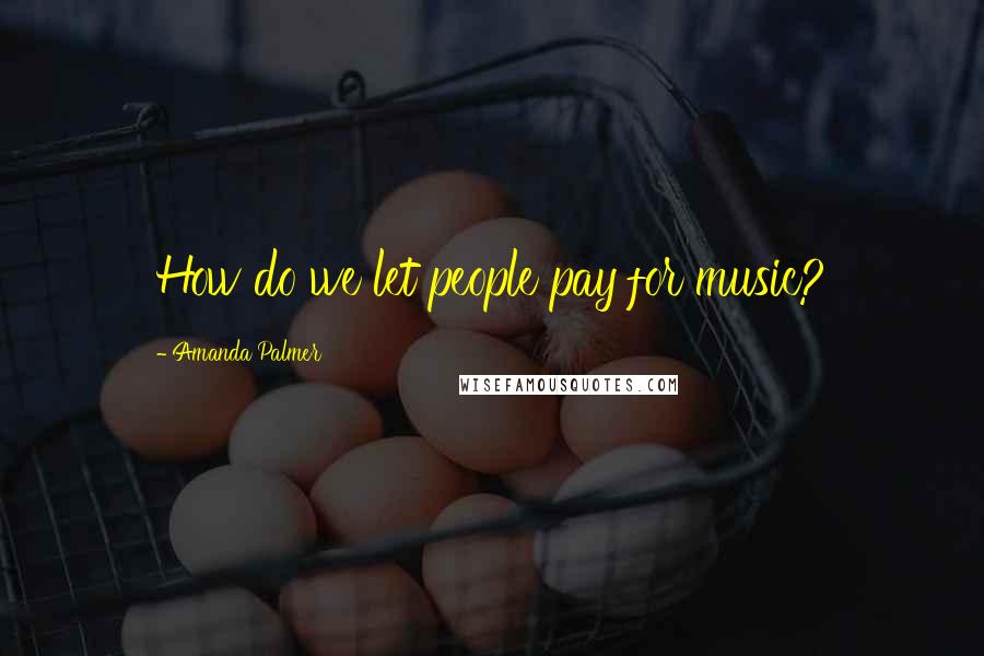 Amanda Palmer Quotes: How do we let people pay for music?