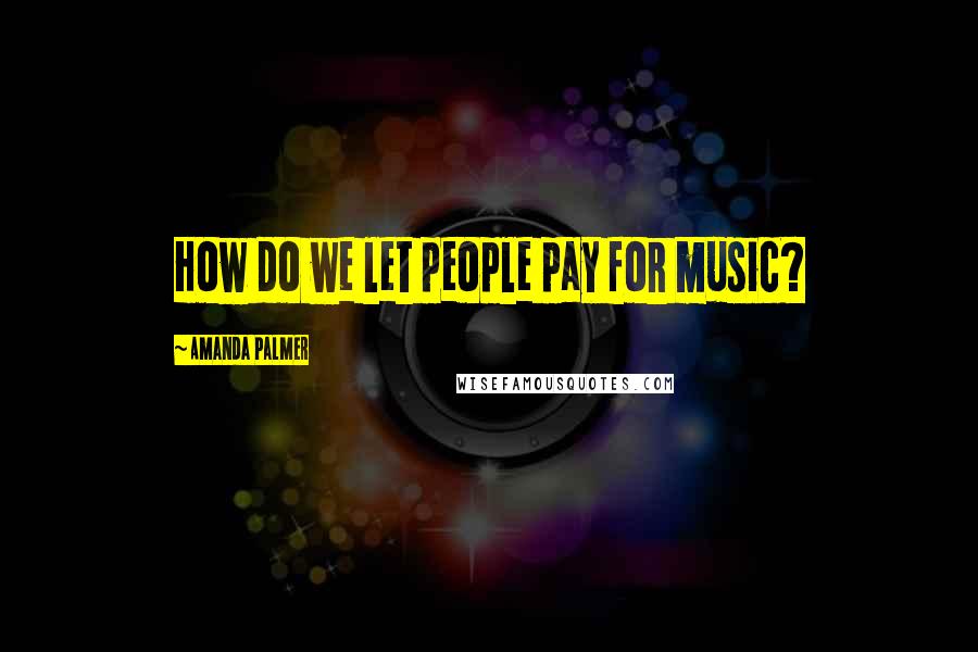 Amanda Palmer Quotes: How do we let people pay for music?