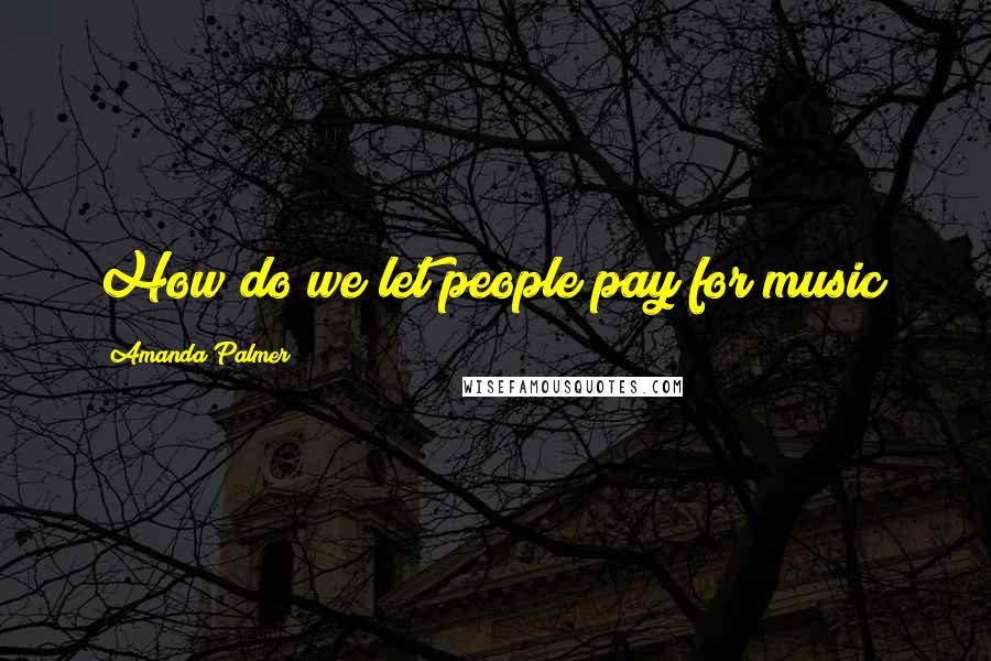 Amanda Palmer Quotes: How do we let people pay for music?