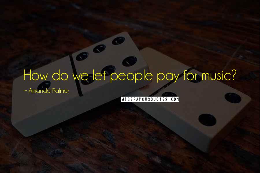 Amanda Palmer Quotes: How do we let people pay for music?