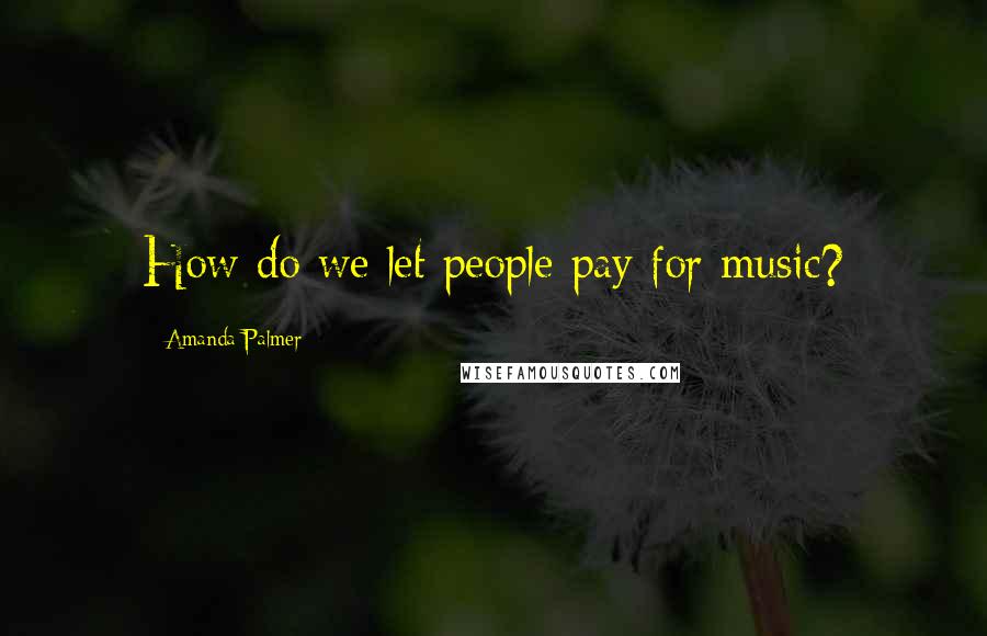 Amanda Palmer Quotes: How do we let people pay for music?