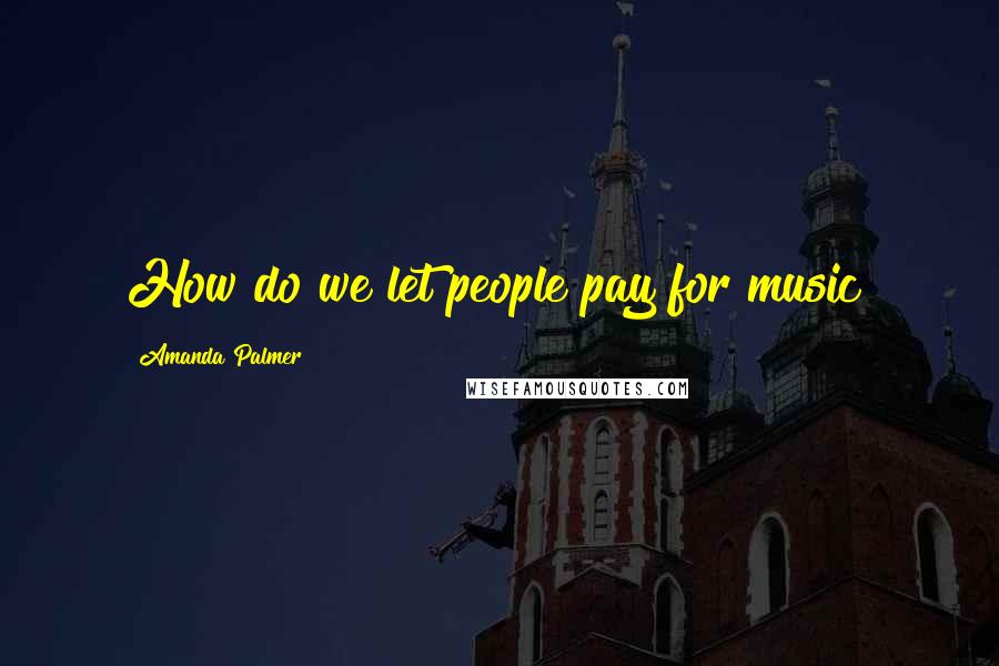 Amanda Palmer Quotes: How do we let people pay for music?